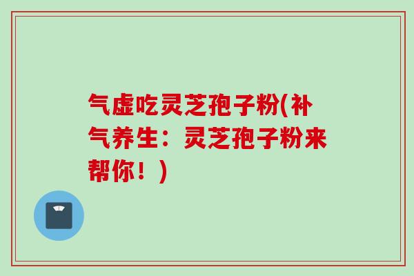 气虚吃灵芝孢子粉(补气养生:灵芝孢子粉来帮你!)