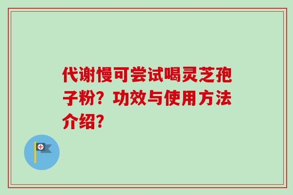 代谢慢可尝试喝灵芝孢子粉？功效与使用方法介绍？