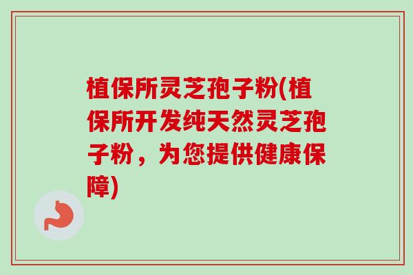 植保所灵芝孢子粉(植保所开发纯天然灵芝孢子粉，为您提供健康保障)