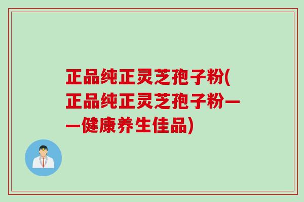 正品纯正灵芝孢子粉(正品纯正灵芝孢子粉——健康养生佳品)