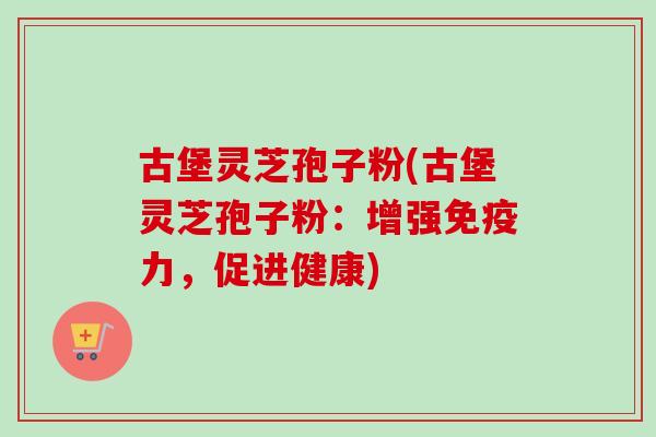 古堡灵芝孢子粉(古堡灵芝孢子粉：增强免疫力，促进健康)