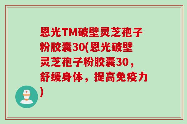 恩光TM破壁灵芝孢子粉胶囊30(恩光破壁灵芝孢子粉胶囊30，舒缓身体，提高免疫力)