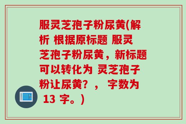 服灵芝孢子粉尿黄(解析 根据原标题 服灵芝孢子粉尿黄，新标题可以转化为 灵芝孢子粉让尿黄？， 字数为 13 字。)