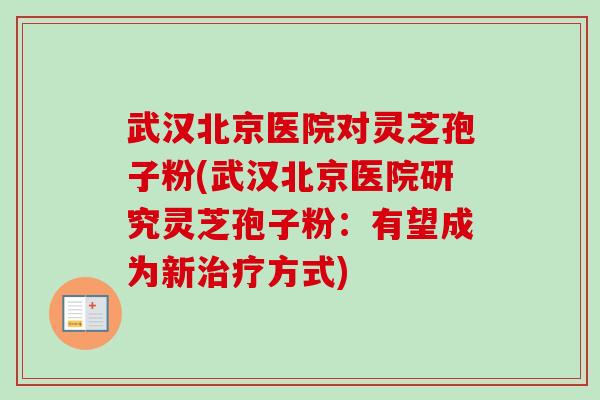武汉北京医院对灵芝孢子粉(武汉北京医院研究灵芝孢子粉：有望成为新治疗方式)