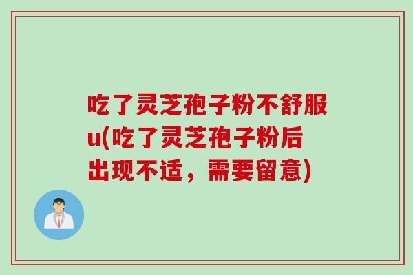 吃了灵芝孢子粉不舒服u(吃了灵芝孢子粉后出现不适，需要留意)