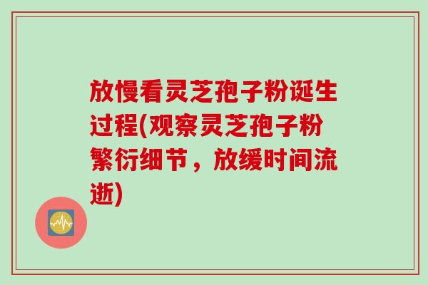 放慢看灵芝孢子粉诞生过程(观察灵芝孢子粉繁衍细节,放缓时间流逝) 放慢看灵芝孢子粉诞生过程(观察灵芝孢子粉繁衍细节,放缓时间流逝)