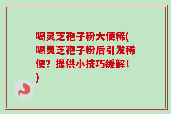 喝灵芝孢子粉大便稀(喝灵芝孢子粉后引发稀便？提供小技巧缓解！)