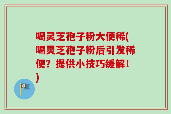 喝灵芝孢子粉大便稀(喝灵芝孢子粉后引发稀便？提供小技巧缓解！)