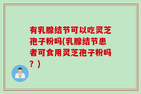 有乳腺结节可以吃灵芝孢子粉吗(乳腺结节患者可食用灵芝孢子粉吗？)