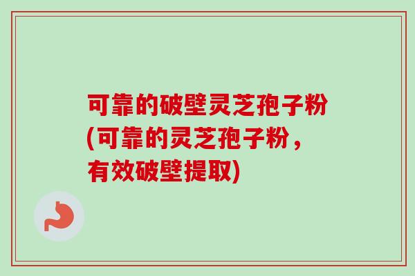 可靠的破壁灵芝孢子粉(可靠的灵芝孢子粉，有效破壁提取)