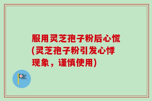 服用灵芝孢子粉后心慌(灵芝孢子粉引发心悸现象，谨慎使用)