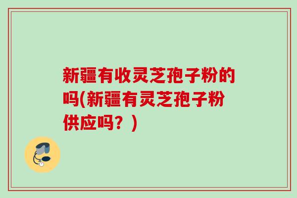 新疆有收灵芝孢子粉的吗(新疆有灵芝孢子粉供应吗？)