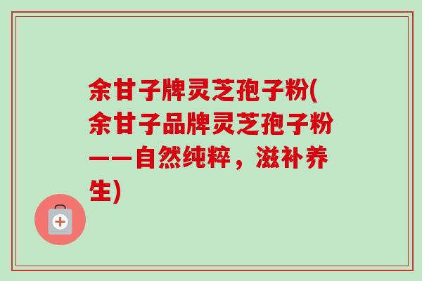 余甘子牌灵芝孢子粉(余甘子品牌灵芝孢子粉——自然纯粹，滋补养生)