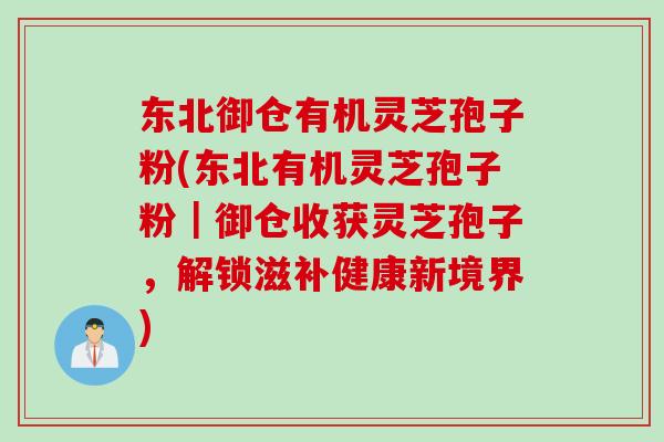 东北御仓有机灵芝孢子粉(东北有机灵芝孢子粉｜御仓收获灵芝孢子，解锁滋补健康新境界)