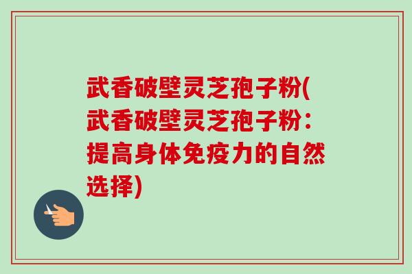 武香破壁灵芝孢子粉(武香破壁灵芝孢子粉：提高身体免疫力的自然选择)