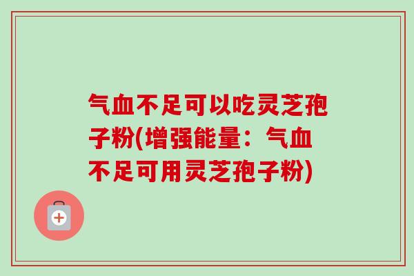 气血不足可以吃灵芝孢子粉(增强能量：气血不足可用灵芝孢子粉)