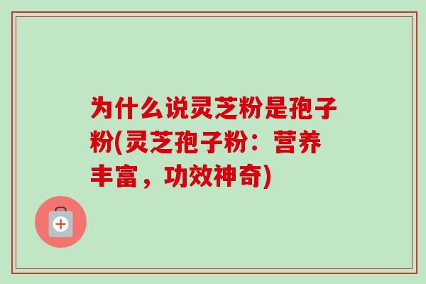 为什么说灵芝粉是孢子粉(灵芝孢子粉:营养丰富,功效神奇)
