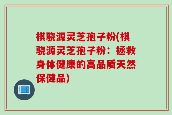棋骁源灵芝孢子粉(棋骁源灵芝孢子粉：拯救身体健康的高品质天然保健品)