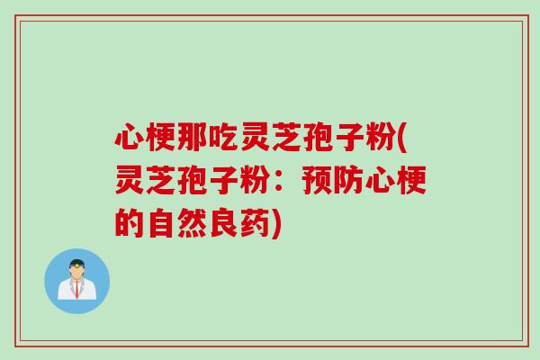 心梗那吃灵芝孢子粉(灵芝孢子粉：预防心梗的自然良药)