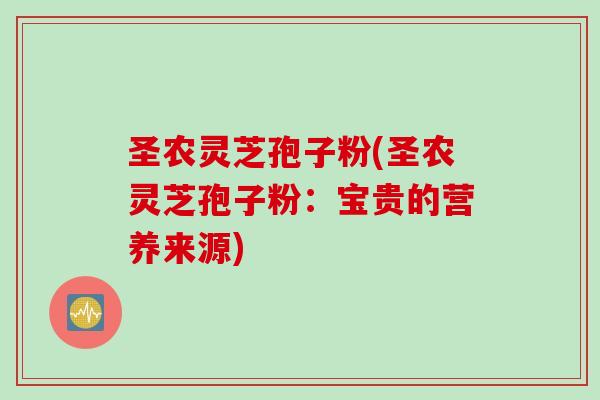 圣农灵芝孢子粉(圣农灵芝孢子粉：宝贵的营养来源)