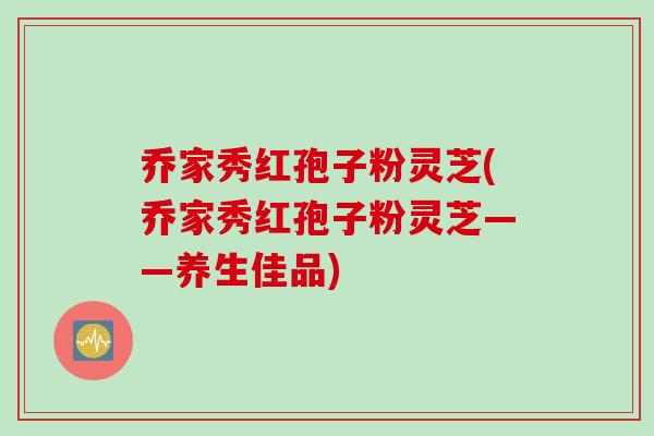 乔家秀红孢子粉灵芝(乔家秀红孢子粉灵芝——养生佳品)