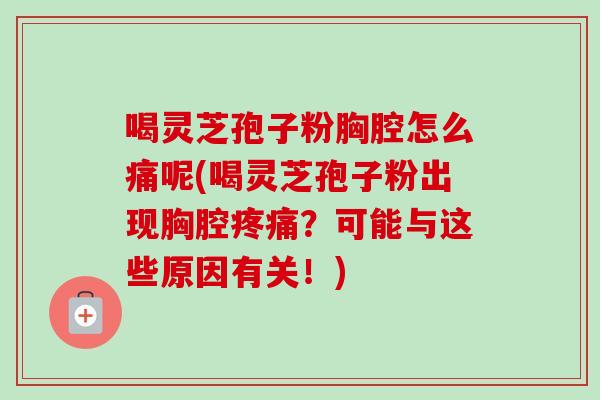 喝灵芝孢子粉胸腔怎么痛呢(喝灵芝孢子粉出现胸腔疼痛？可能与这些原因有关！)