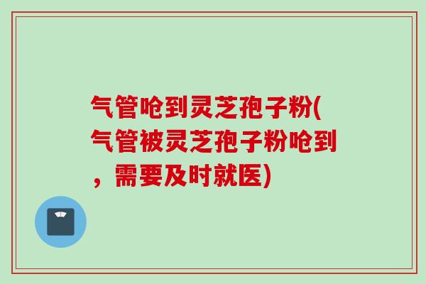 气管呛到灵芝孢子粉(气管被灵芝孢子粉呛到，需要及时就医)