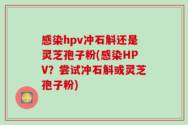 感染hpv冲石斛还是灵芝孢子粉(感染HPV？尝试冲石斛或灵芝孢子粉)