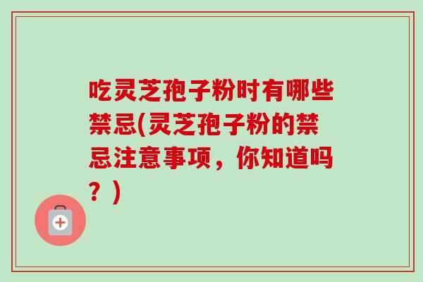 吃灵芝孢子粉时有哪些禁忌(灵芝孢子粉的禁忌注意事项，你知道吗？)