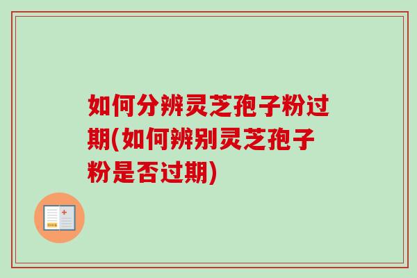 如何分辨灵芝孢子粉过期(如何辨别灵芝孢子粉是否过期)
