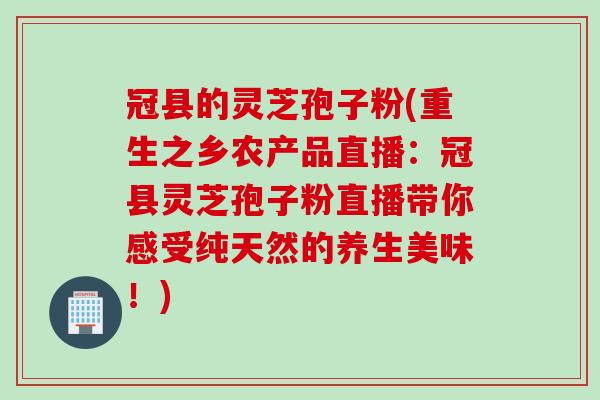 冠县的灵芝孢子粉(重生之乡农产品直播：冠县灵芝孢子粉直播带你感受纯天然的养生美味！)