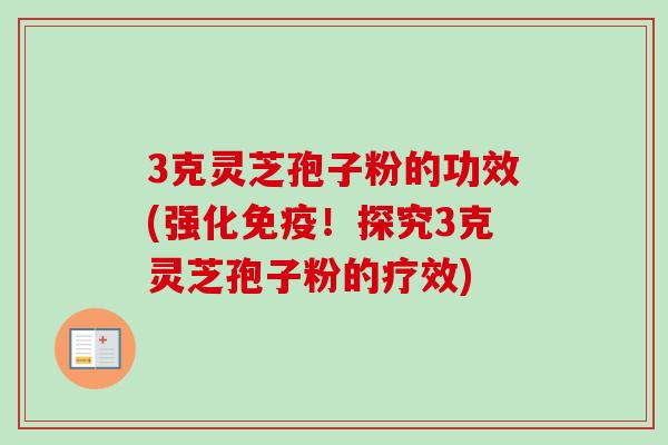 3克灵芝孢子粉的功效(强化免疫！探究3克灵芝孢子粉的疗效)