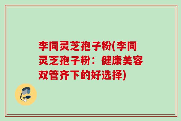 李同灵芝孢子粉(李同灵芝孢子粉：健康美容双管齐下的好选择)
