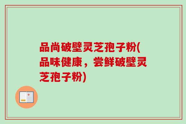 品尚破壁灵芝孢子粉(品味健康，尝鲜破壁灵芝孢子粉)