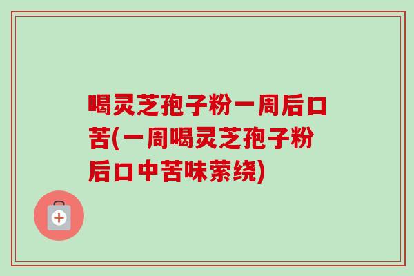 喝灵芝孢子粉一周后口苦(一周喝灵芝孢子粉后口中苦味萦绕)