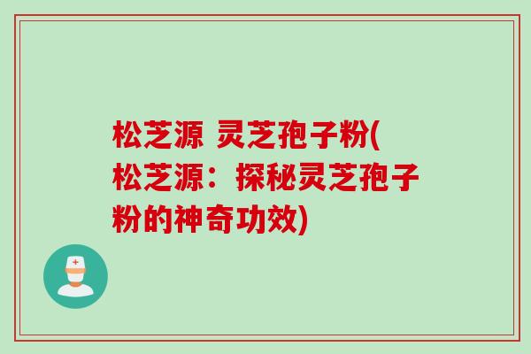 松芝源 灵芝孢子粉(松芝源：探秘灵芝孢子粉的神奇功效)