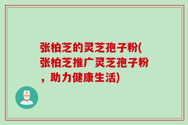 张柏芝的灵芝孢子粉(张柏芝推广灵芝孢子粉，助力健康生活)