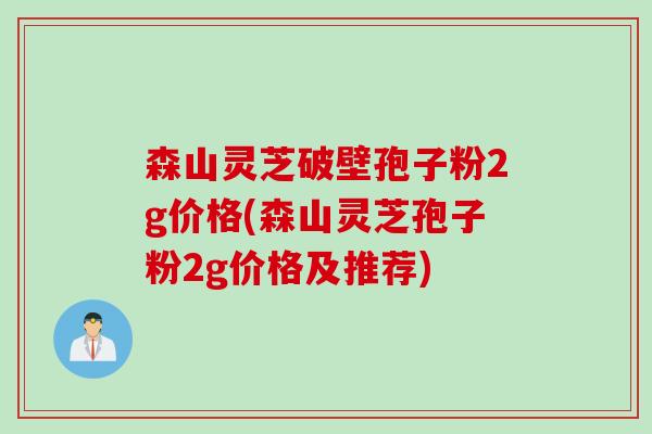 森山灵芝破壁孢子粉2g价格(森山灵芝孢子粉2g价格及推荐)