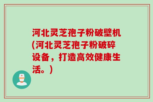 河北灵芝孢子粉破壁机(河北灵芝孢子粉破碎设备，打造高效健康生活。)