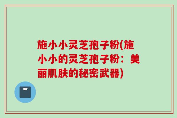 施小小灵芝孢子粉(施小小的灵芝孢子粉：美丽肌肤的秘密武器)