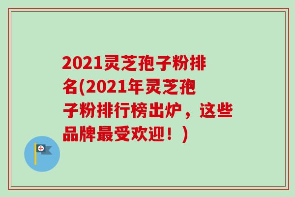 2021灵芝孢子粉排名(2021年灵芝孢子粉排行榜出炉,这些品牌最受欢迎!)