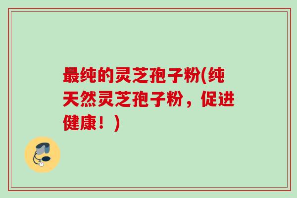 最纯的灵芝孢子粉(纯天然灵芝孢子粉，促进健康！)