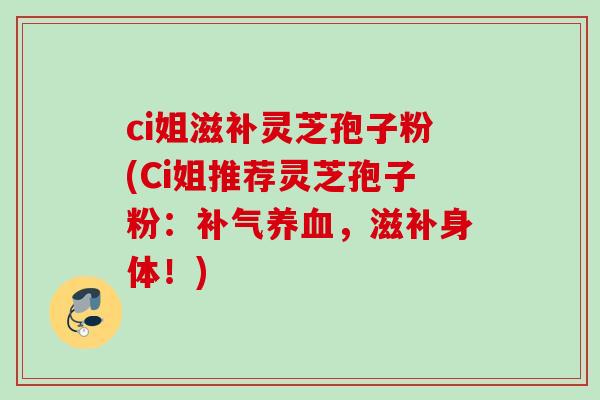 ci姐滋补灵芝孢子粉(Ci姐推荐灵芝孢子粉:补气养血,滋补身体!)