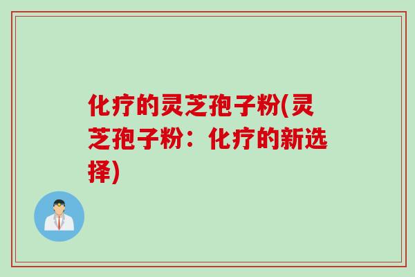 化疗的灵芝孢子粉(灵芝孢子粉：化疗的新选择)