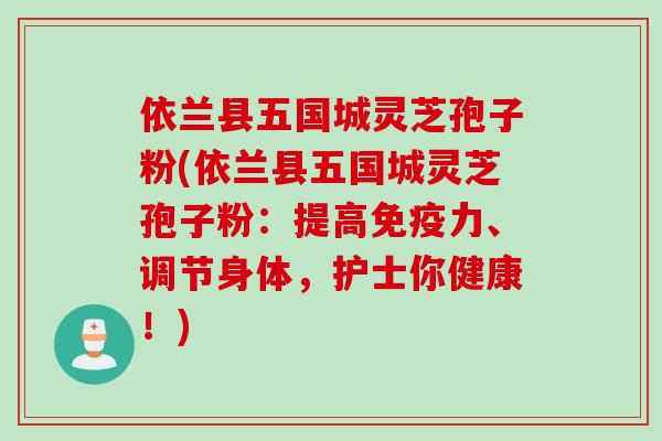依兰县五国城灵芝孢子粉(依兰县五国城灵芝孢子粉：提高免疫力、调节身体，护士你健康！)