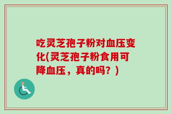 吃灵芝孢子粉对血压变化(灵芝孢子粉食用可降血压，真的吗？)