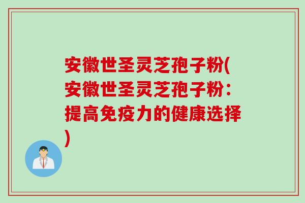 安徽世圣灵芝孢子粉(安徽世圣灵芝孢子粉：提高免疫力的健康选择)
