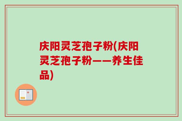 庆阳灵芝孢子粉(庆阳灵芝孢子粉——养生佳品) 庆阳灵芝孢子粉(庆阳灵芝孢子粉——养生佳品)