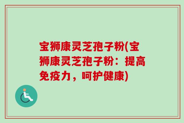 宝狮康灵芝孢子粉(宝狮康灵芝孢子粉：提高免疫力，呵护健康)