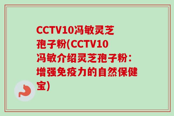 CCTV10冯敏灵芝孢子粉(CCTV10冯敏介绍灵芝孢子粉：增强免疫力的自然保健宝)